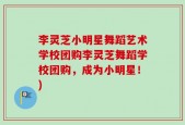李灵芝小明星舞蹈艺术学校团购李灵芝舞蹈学校团购，成为小明星！)
