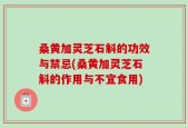 桑黄加灵芝石斛的功效与禁忌(桑黄加灵芝石斛的作用与不宜食用)