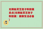 无限能灵芝孢子粉胶囊卖点(无限能灵芝孢子粉胶囊：健康生活必备)
