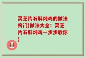 灵芝片石斛炖鸡的做法窍门(做法大全：灵芝片石斛炖鸡一步步教你)