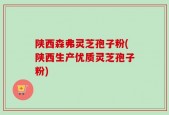 陕西森弗灵芝孢子粉(陕西生产优质灵芝孢子粉)