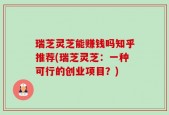 瑞芝灵芝能赚钱吗知乎推荐(瑞芝灵芝：一种可行的创业项目？)
