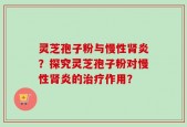 灵芝孢子粉与慢性肾炎？探究灵芝孢子粉对慢性肾炎的治疗作用？
