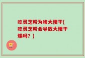吃灵芝粉为啥大便干(吃灵芝粉会导致大便干燥吗？)