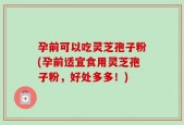 孕前可以吃灵芝孢子粉(孕前适宜食用灵芝孢子粉，好处多多！)