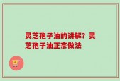 灵芝孢子油的讲解？灵芝孢子油正宗做法