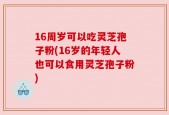 16周岁可以吃灵芝孢子粉(16岁的年轻人也可以食用灵芝孢子粉)