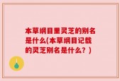 本草纲目里灵芝的别名是什么(本草纲目记载的灵芝别名是什么？)