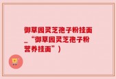 御草园灵芝孢子粉挂面_“御草园灵芝孢子粉营养挂面”)