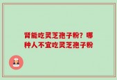肾能吃灵芝孢子粉？哪种人不宜吃灵芝孢子粉