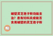 破壁灵芝孢子粉功能主治？患有妇科炎症能否食用破壁的灵芝孢子粉