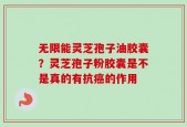 无限能灵芝孢子油胶囊？灵芝孢子粉胶囊是不是真的有抗癌的作用