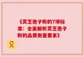 《灵芝孢子粉的7项标准：全面解析灵芝孢子粉的品质衡量要素》