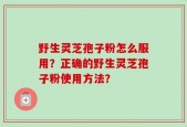 野生灵芝孢子粉怎么服用？正确的野生灵芝孢子粉使用方法？