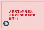 人参灵芝水乳好用么(人参灵芝水乳使用效果如何？)