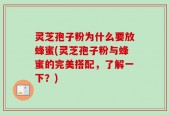 灵芝孢子粉为什么要放蜂蜜(灵芝孢子粉与蜂蜜的完美搭配，了解一下？)