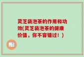 灵芝袋泡茶的作用和功效(灵芝袋泡茶的健康价值，你不容错过！)