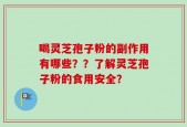 喝灵芝孢子粉的副作用有哪些？？了解灵芝孢子粉的食用安全？