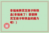 幸福来牌灵芝孢子粉铁盒(幸福来了！尝尝牌灵芝孢子粉铁盒的魔力吧！)