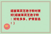 纽崔莱灵芝孢子粉对胃好(纽崔莱灵芝孢子粉：好处多多，护胃首选！)