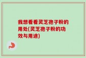 我想看看灵芝孢子粉的用处(灵芝孢子粉的功效与用途)