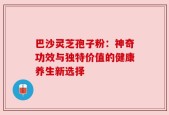 巴沙灵芝孢子粉：神奇功效与独特价值的健康养生新选择