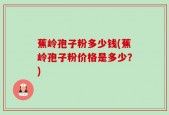 蕉岭孢子粉多少钱(蕉岭孢子粉价格是多少？)
