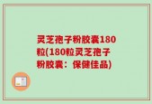 灵芝孢子粉胶囊180粒(180粒灵芝孢子粉胶囊：保健佳品)