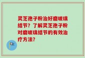 灵芝孢子粉治好磨玻璃结节？了解灵芝孢子粉对磨玻璃结节的有效治疗方法？