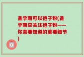 备孕期可以孢子粉(备孕期应关注孢子粉——你需要知道的重要细节)