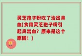 灵芝孢子粉吃了治出鼻血(食用灵芝孢子粉引起鼻出血？原来是这个原因！)