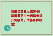 葛根灵芝三七西洋参(葛根灵芝三七西洋参提升免疫力，改善身体状况)