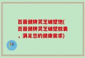 百菌健牌灵芝破壁饱(百菌健牌灵芝破壁胶囊，满足您的健康需求)