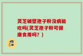 灵芝破壁孢子粉没病能吃吗(灵芝孢子粉可健康食用吗？)