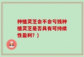 种植灵芝会不会亏钱种植灵芝是否具有可持续性盈利？)
