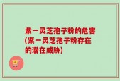 紫一灵芝孢子粉的危害(紫一灵芝孢子粉存在的潜在威胁)