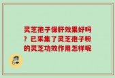 灵芝孢子保肝效果好吗？已采集了灵芝孢子粉的灵芝功效作用怎样呢