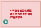 HPV患者能否吃破壁灵芝孢子粉 吃它对HPV有何影响