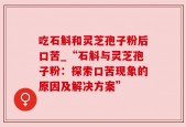 吃石斛和灵芝孢子粉后口苦_“石斛与灵芝孢子粉：探索口苦现象的原因及解决方案”
