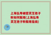 上海弘寿破壁灵芝孢子粉如何服用(上海弘寿灵芝孢子粉服用指南)