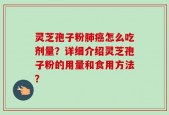 灵芝孢子粉肺癌怎么吃剂量？详细介绍灵芝孢子粉的用量和食用方法？