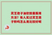 灵芝孢子油软胶囊服用方法？有人买过灵芝孢子粉吗怎么用比较好呢