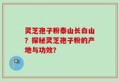 灵芝孢子粉泰山长白山？探秘灵芝孢子粉的产地与功效？