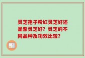 灵芝孢子粉红灵芝好还是紫灵芝好？灵芝的不同品种及功效比较？