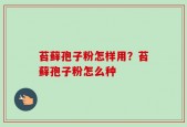 苔藓孢子粉怎样用？苔藓孢子粉怎么种