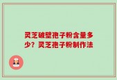 灵芝破壁孢子粉含量多少？灵芝孢子粉制作法