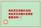 有机灵芝多糖片功效(有机灵芝多糖片有哪些健康功效？)