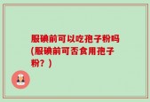 服碘前可以吃孢子粉吗(服碘前可否食用孢子粉？)
