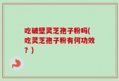 吃破壁灵芝孢子粉吗(吃灵芝孢子粉有何功效？)