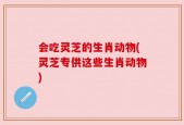会吃灵芝的生肖动物(灵芝专供这些生肖动物)